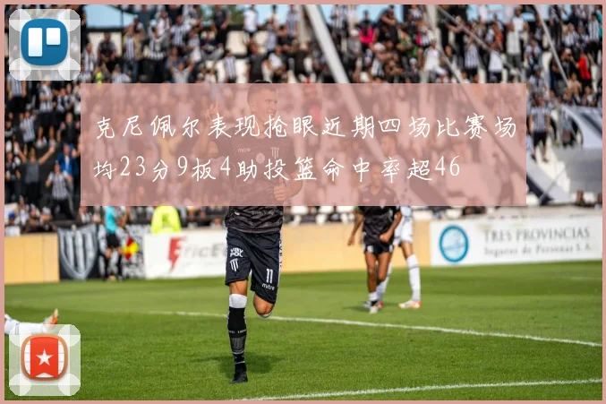克尼佩尔表现抢眼近期四场比赛场均23分9板4助投篮命中率超46