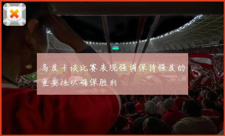 乌度卡谈比赛表现强调保持强度的重要性以确保胜利