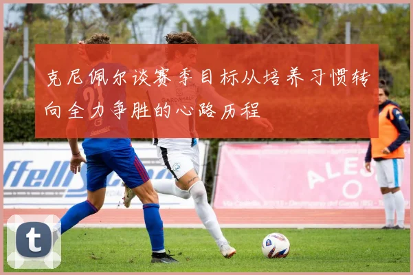 克尼佩尔谈赛季目标从培养习惯转向全力争胜的心路历程
