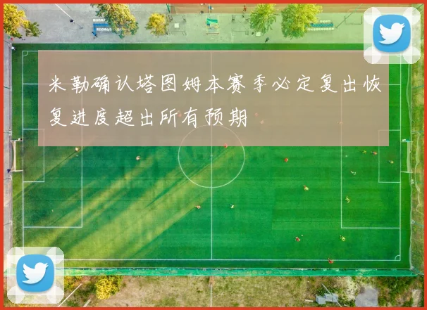 米勒确认塔图姆本赛季必定复出恢复进度超出所有预期