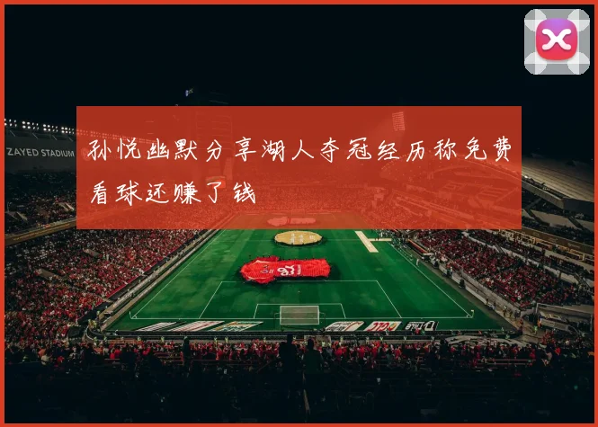 孙悦幽默分享湖人夺冠经历称免费看球还赚了钱