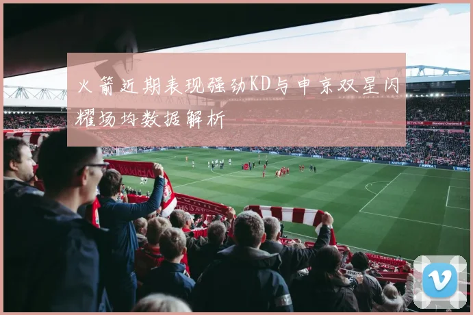 火箭近期表现强劲KD与申京双星闪耀场均数据解析