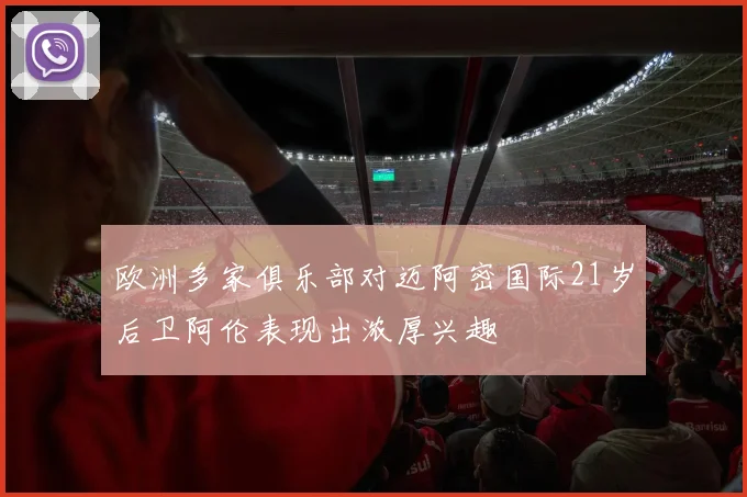 欧洲多家俱乐部对迈阿密国际21岁后卫阿伦表现出浓厚兴趣