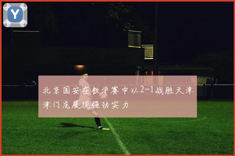 北京国安在教学赛中以2-1战胜天津津门虎展现强劲实力