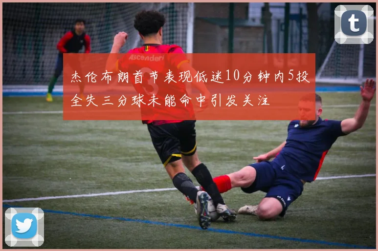 杰伦布朗首节表现低迷10分钟内5投全失三分球未能命中引发关注