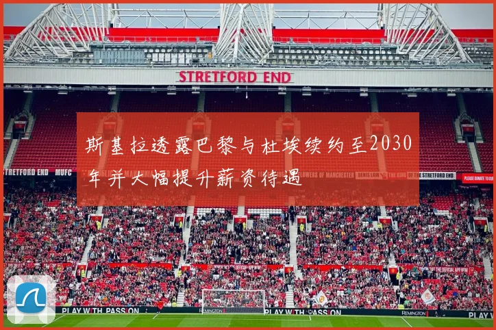 斯基拉透露巴黎与杜埃续约至2030年并大幅提升薪资待遇