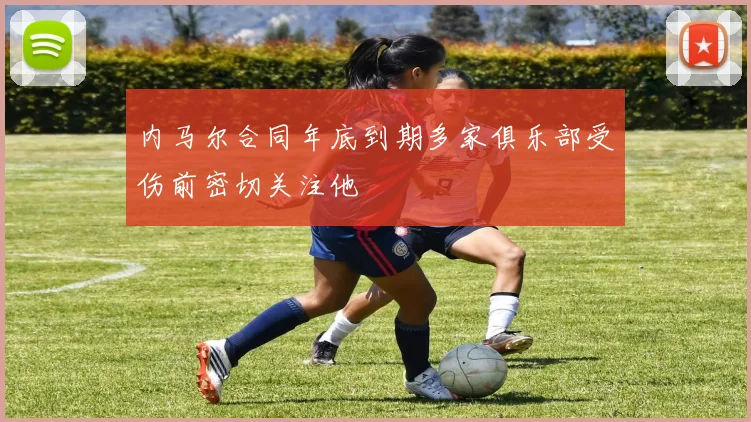 内马尔合同年底到期多家俱乐部受伤前密切关注他