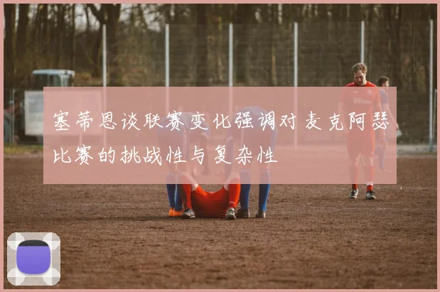 塞蒂恩谈联赛变化强调对麦克阿瑟比赛的挑战性与复杂性