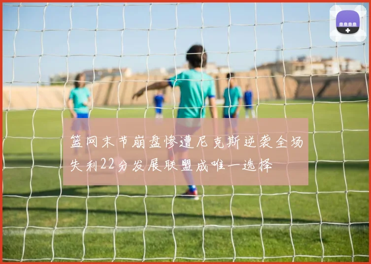 篮网末节崩盘惨遭尼克斯逆袭全场失利22分发展联盟成唯一选择