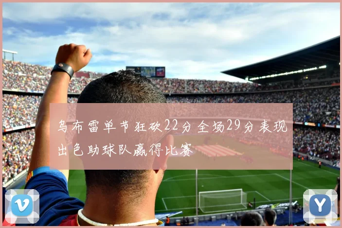 乌布雷单节狂砍22分全场29分表现出色助球队赢得比赛