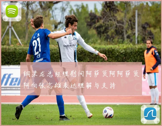铜梁龙总经理慰问阿萨莫阿阿萨莫阿向张志雄表达理解与支持