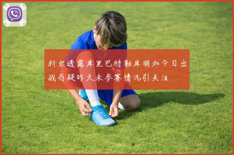 科尔透露库里巴特勒库明加今日出战存疑昨天未参赛情况引关注