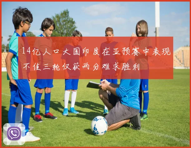 14亿人口大国印度在亚预赛中表现不佳三轮仅获两分难求胜利