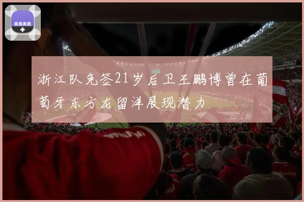浙江队免签21岁后卫王鹏博曾在葡萄牙东方龙留洋展现潜力