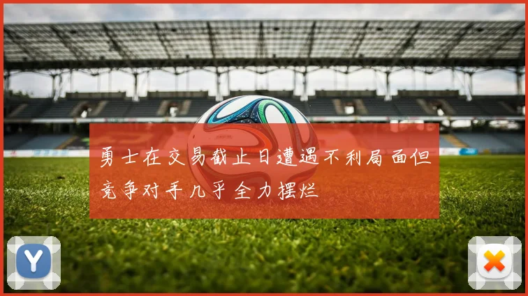勇士在交易截止日遭遇不利局面但竞争对手几乎全力摆烂