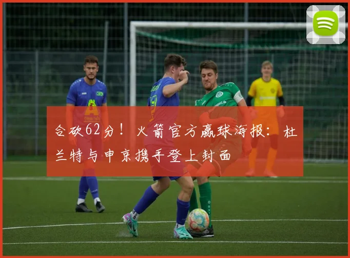 合砍62分！火箭官方赢球海报：杜兰特与申京携手登上封面