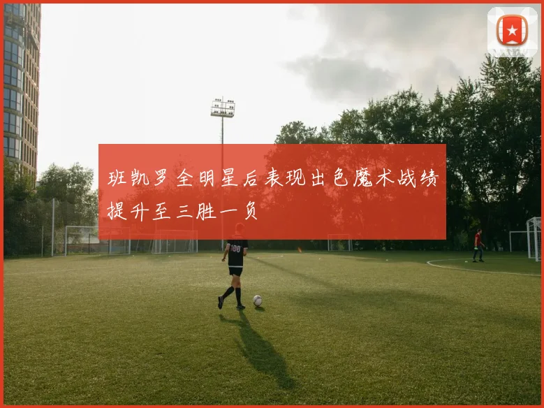 班凯罗全明星后表现出色魔术战绩提升至三胜一负