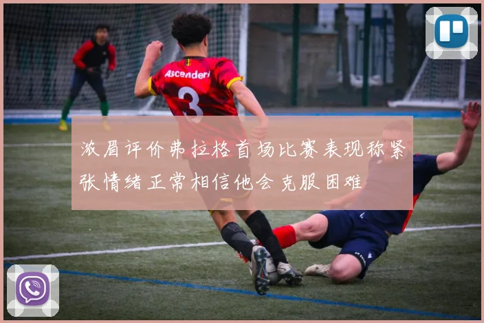 浓眉评价弗拉格首场比赛表现称紧张情绪正常相信他会克服困难