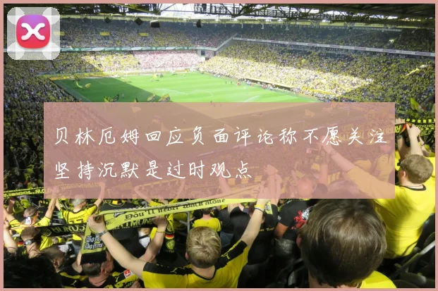 贝林厄姆回应负面评论称不愿关注坚持沉默是过时观点