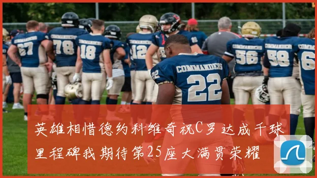 英雄相惜德约科维奇祝C罗达成千球里程碑我期待第25座大满贯荣耀