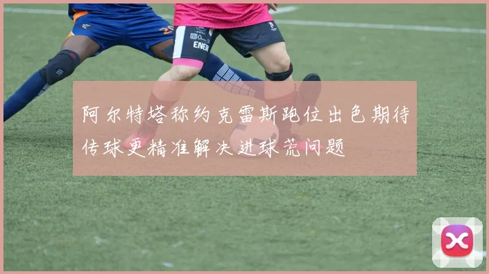 阿尔特塔称约克雷斯跑位出色期待传球更精准解决进球荒问题
