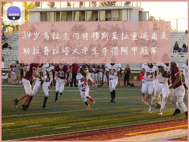 39岁乌拉圭门将穆斯莱拉重返南美助拉普拉塔大学生夺得阿甲冠军