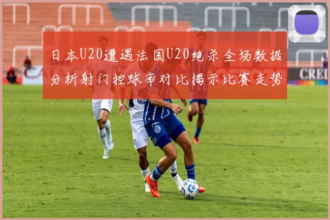 日本U20遭遇法国U20绝杀全场数据分析射门控球率对比揭示比赛走势