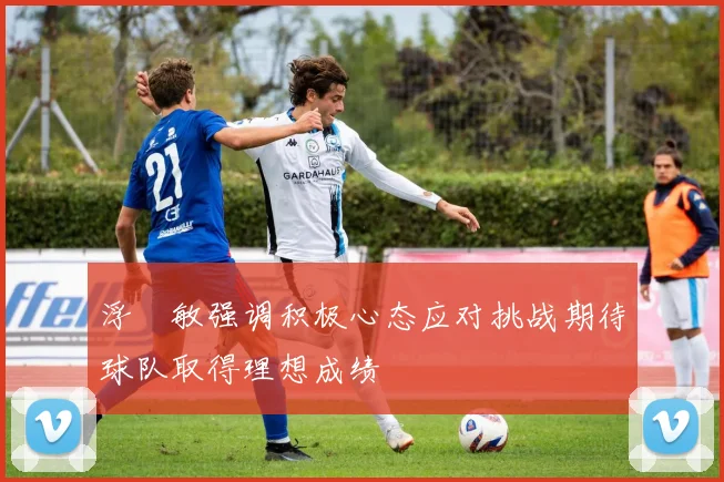 浮嶋敏强调积极心态应对挑战期待球队取得理想成绩