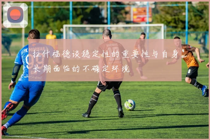 拉什福德谈稳定性的重要性与自身长期面临的不确定环境