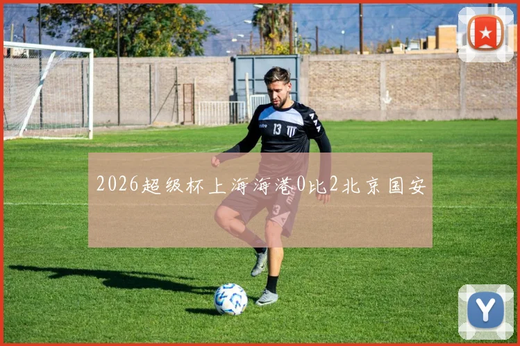 2026超级杯上海海港0比2北京国安
