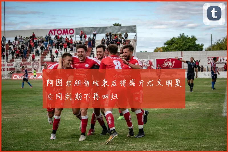 阿图尔租借结束后将离开尤文明夏合同到期不再回归