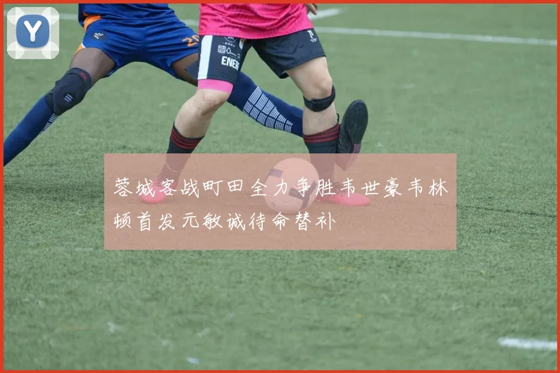 蓉城客战町田全力争胜韦世豪韦林顿首发元敏诚待命替补