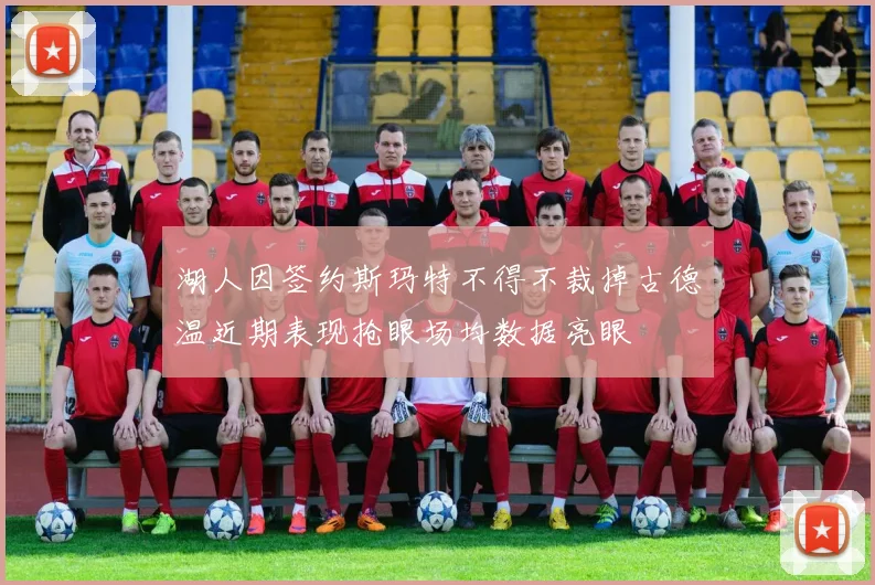 湖人因签约斯玛特不得不裁掉古德温近期表现抢眼场均数据亮眼
