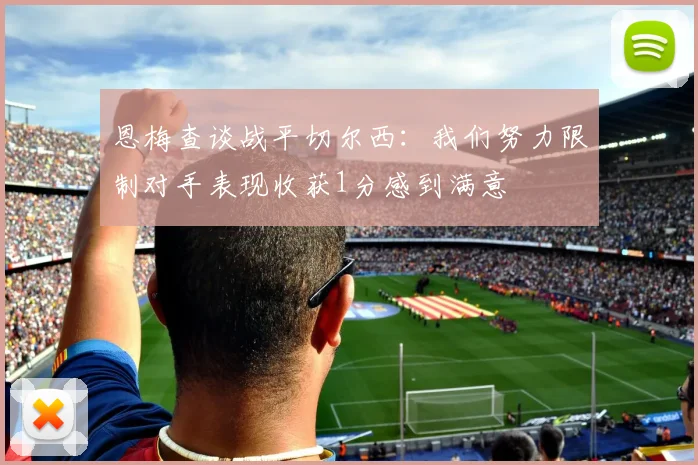 恩梅查谈战平切尔西：我们努力限制对手表现收获1分感到满意
