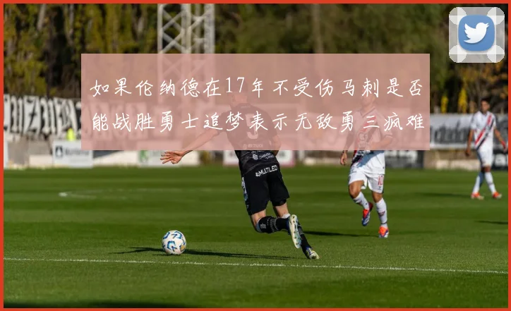 如果伦纳德在17年不受伤马刺是否能战胜勇士追梦表示无敌勇三疯难以阻挡