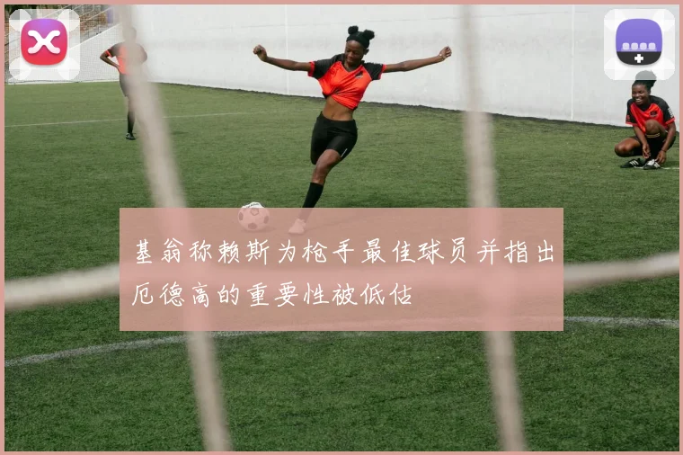 基翁称赖斯为枪手最佳球员并指出厄德高的重要性被低估
