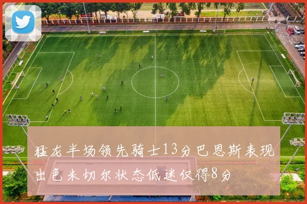 猛龙半场领先骑士13分巴恩斯表现出色米切尔状态低迷仅得8分
