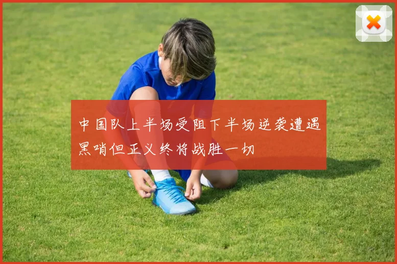 中国队上半场受阻下半场逆袭遭遇黑哨但正义终将战胜一切