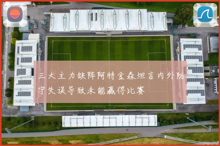 三大主力缺阵阿特金森坦言内外防守失误导致未能赢得比赛