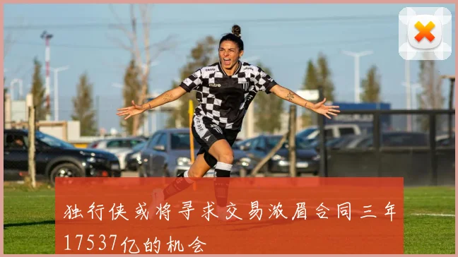 独行侠或将寻求交易浓眉合同三年17537亿的机会