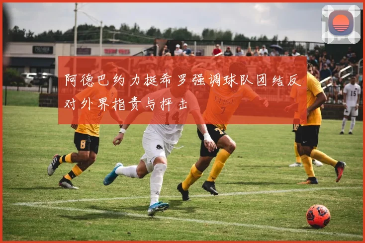 阿德巴约力挺希罗强调球队团结反对外界指责与抨击
