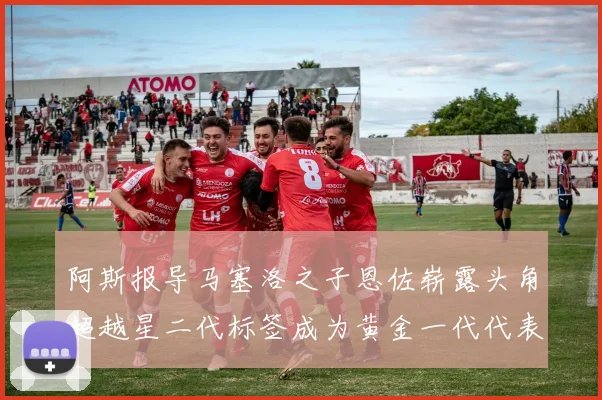 阿斯报导马塞洛之子恩佐崭露头角超越星二代标签成为黄金一代代表