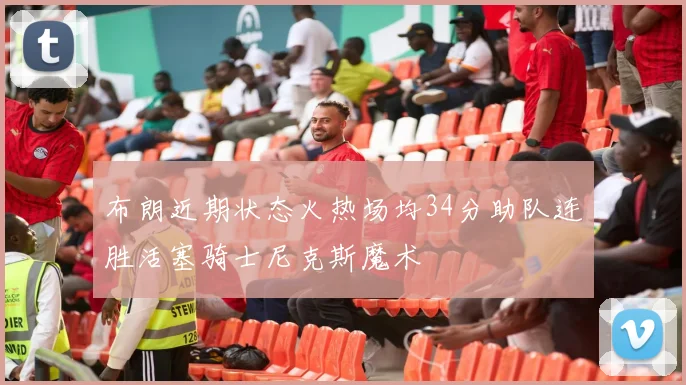 布朗近期状态火热场均34分助队连胜活塞骑士尼克斯魔术