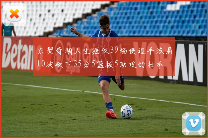 东契奇湖人生涯仅39场便追平浓眉10次砍下35分5篮板5助攻的壮举