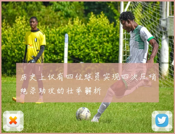 历史上仅有四位球员实现四次压哨绝杀助攻的壮举解析