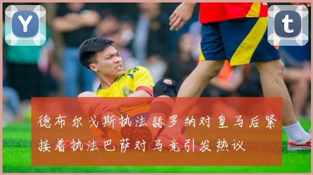 德布尔戈斯执法赫罗纳对皇马后紧接着执法巴萨对马竞引发热议