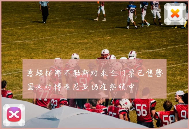 意超杯那不勒斯对米兰门票已售罄国米对博洛尼亚仍在热销中