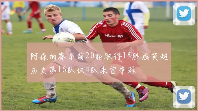 阿森纳赛季前20轮取得15胜成英超历史第16队仅4队未曾夺冠