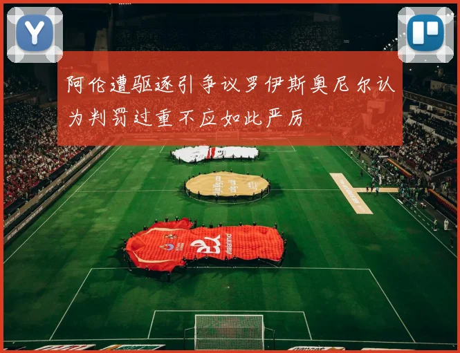 阿伦遭驱逐引争议罗伊斯奥尼尔认为判罚过重不应如此严厉