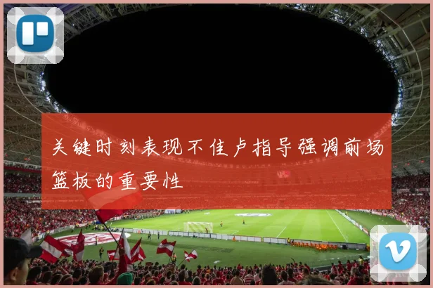 关键时刻表现不佳卢指导强调前场篮板的重要性
